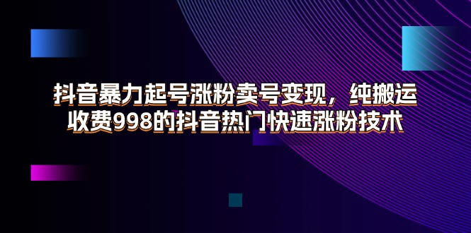 （11656期）抖音暴力起号涨粉卖号变现，纯搬运，收费998的抖音热门快速涨粉技术-前沿谈项目