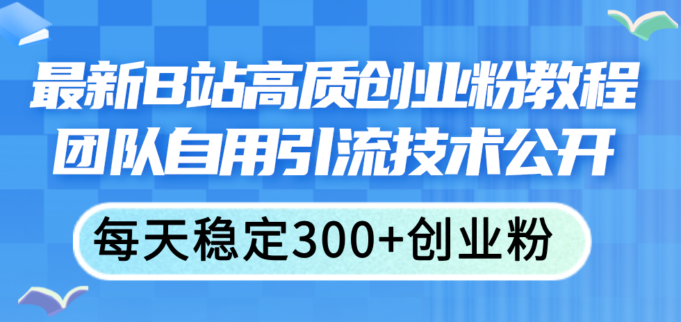 （11661期）最新B站高质创业粉教程，团队自用引流技术公开，每天稳定300+创业粉-前沿谈项目