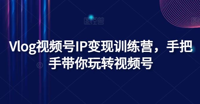 Vlog视频号IP变现训练营，手把手带你玩转视频号-前沿谈项目