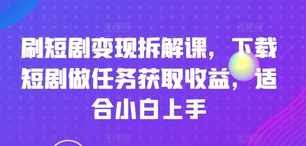 刷短剧变现拆解课，下载短剧做任务获取收益，适合小白上手-前沿谈项目