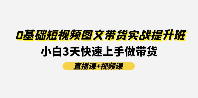 0基础短视频图文带货实战提升班，小白3天快速上手做带货(直播课+视频课)-前沿谈项目