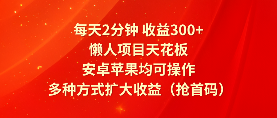 每天2分钟收益300+，懒人项目天花板，安卓苹果均可操作，多种方式扩大收益（抢首码）-前沿谈项目