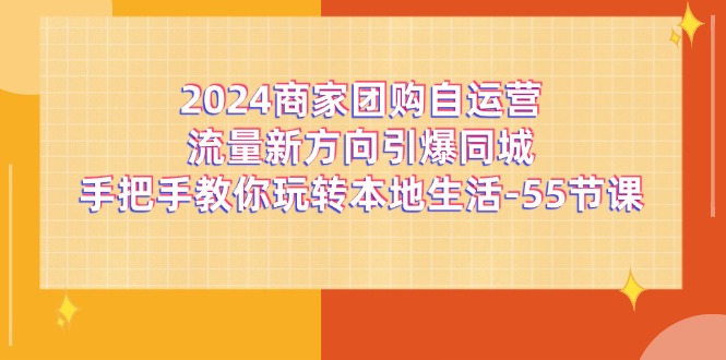2024商家团购自运营流量新方向引爆同城，手把手教你玩转本地生活（67节完整版）-前沿谈项目