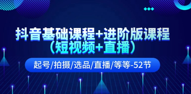 （11686期）抖音基础课程+进阶版课程（短视频+直播）起号/拍摄/选品/直播/等等-52节-前沿谈项目