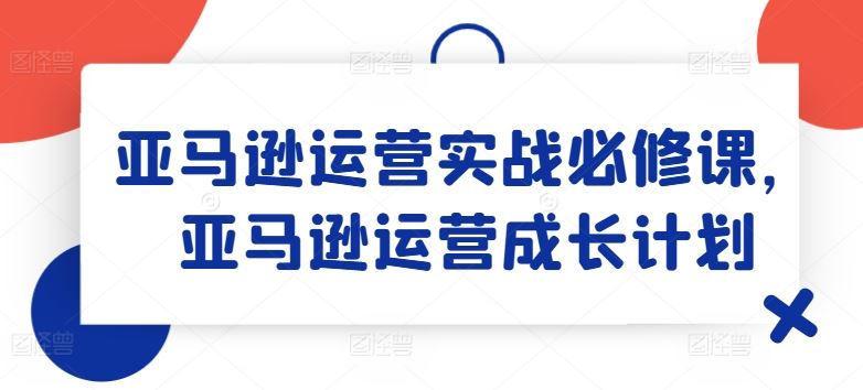 亚马逊运营实战必修课，亚马逊运营成长计划-前沿谈项目