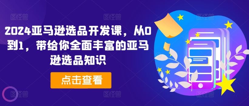 2024亚马逊选品开发课，从0到1，带给你全面丰富的亚马逊选品知识-前沿谈项目