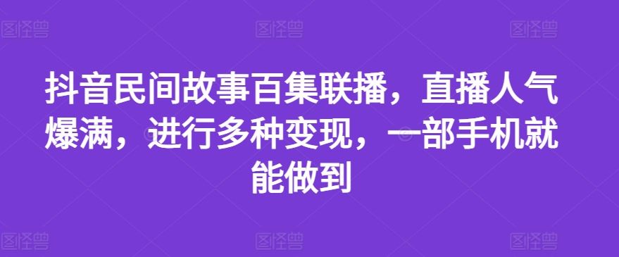 抖音民间故事百集联播，直播人气爆满，进行多种变现，一部手机就能做到【揭秘】-前沿谈项目