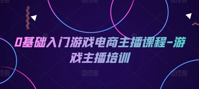 0基础入门游戏电商主播课程-游戏主播培训-前沿谈项目
