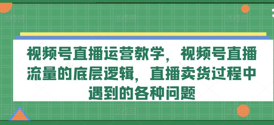 视频号直播运营教学，视频号直播流量的底层逻辑，直播卖货过程中遇到的各种问题-前沿谈项目