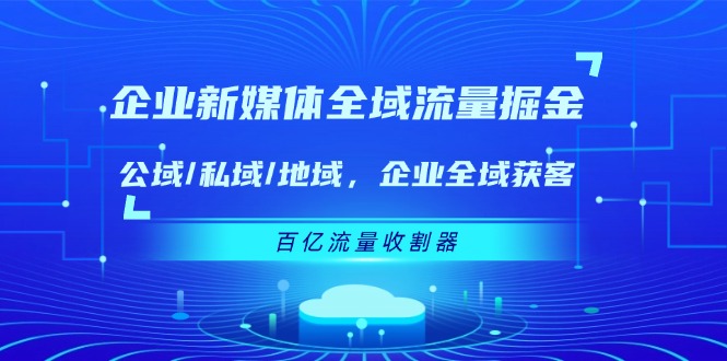 企业新媒体全域流量掘金：公域/私域/地域 企业全域获客 百亿流量收割器-前沿谈项目