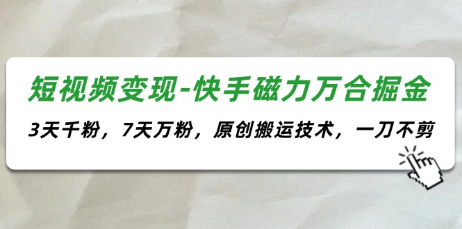 （11691期）短视频变现-快手磁力万合掘金，3天千粉，7天万粉，原创搬运技术，一刀不剪-前沿谈项目