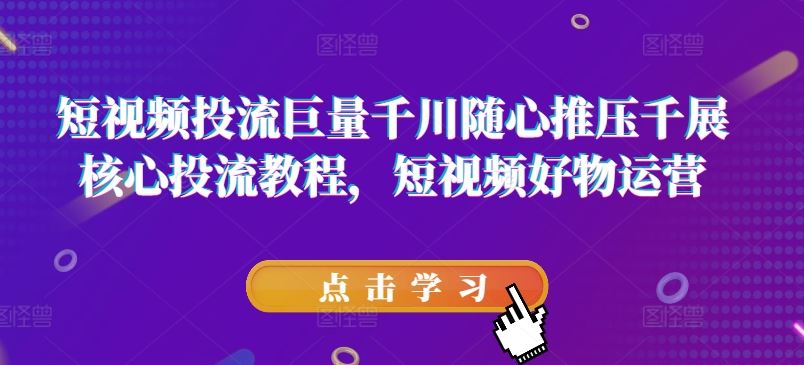 短视频投流巨量千川随心推压千展核心投流教程，短视频好物运营-前沿谈项目
