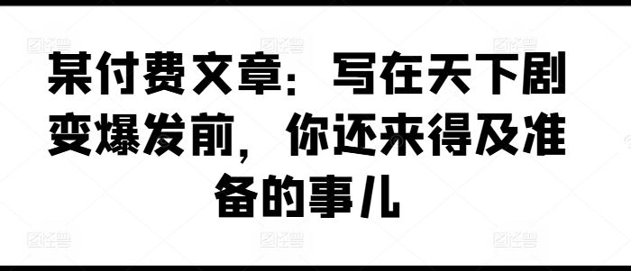 某付费文章：写在天下剧变爆发前，你还来得及准备的事儿-前沿谈项目
