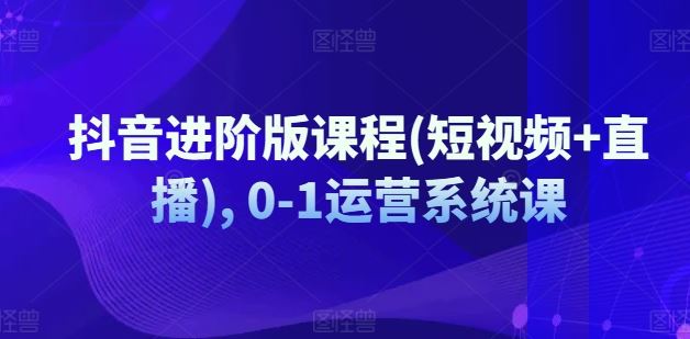 抖音进阶版课程(短视频+直播), 0-1运营系统课-前沿谈项目