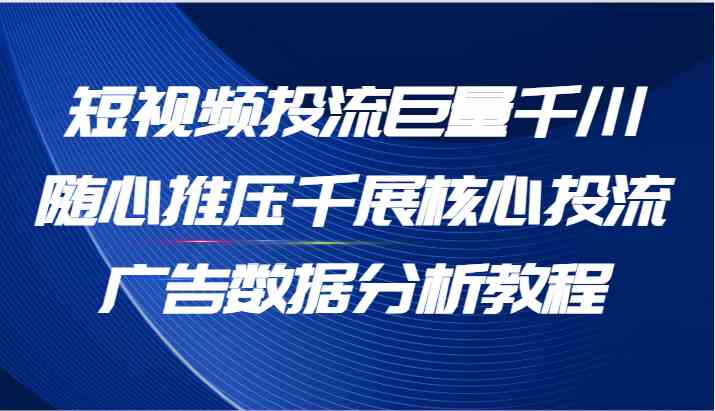 短视频投流巨量千川随心推压千展核心投流广告数据分析教程（65节）-前沿谈项目