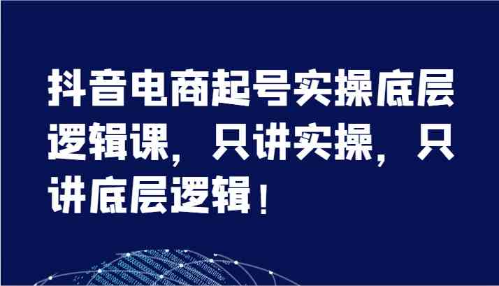 抖音电商起号实操底层逻辑课，只讲实操，只讲底层逻辑！（7节）-前沿谈项目