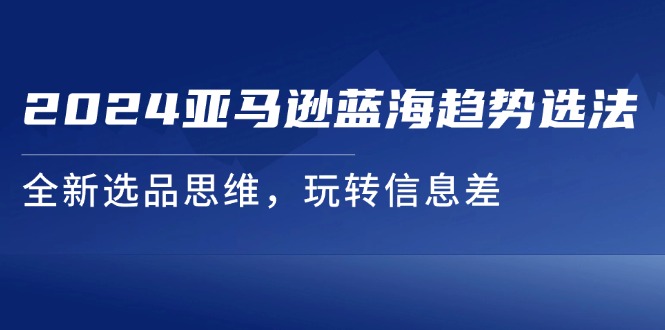 （11703期）2024亚马逊蓝海趋势选法，全新选品思维，玩转信息差-前沿谈项目