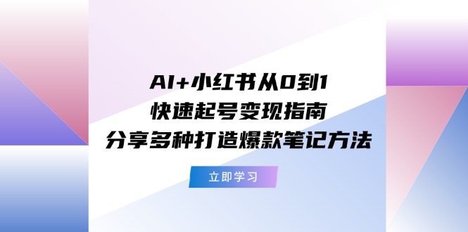 （11717期）AI+小红书从0到1快速起号变现指南：分享多种打造爆款笔记方法-前沿谈项目