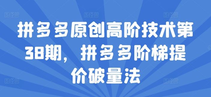 拼多多原创高阶技术第38期，拼多多阶梯提价破量法-前沿谈项目