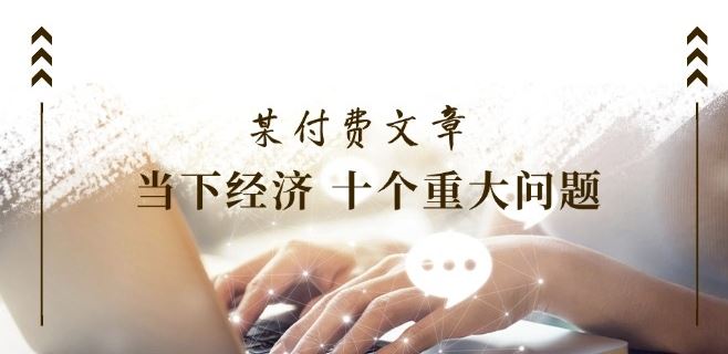 某付费文章《当下经济 十个重大问题》覆盖了大家关心的全部经济类话题-前沿谈项目