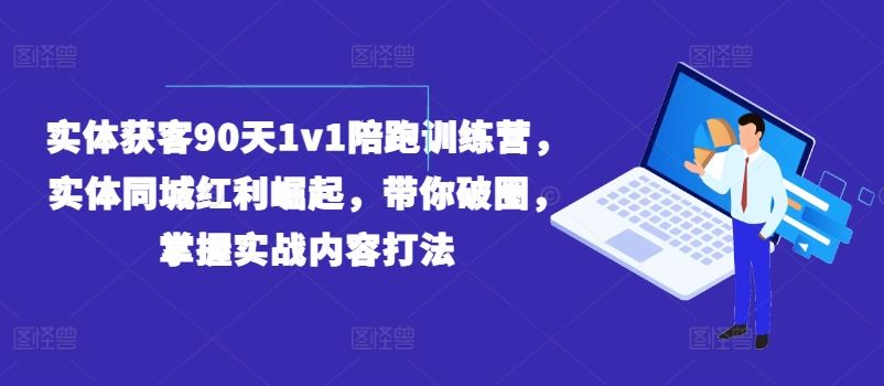 实体获客90天1v1陪跑训练营，实体同城红利崛起，带你破圈，掌握实战内容打法-前沿谈项目