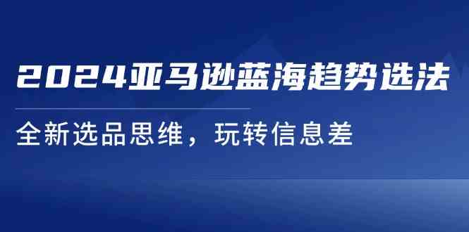 2024亚马逊蓝海趋势选法，全新选品思维，玩转信息差-前沿谈项目