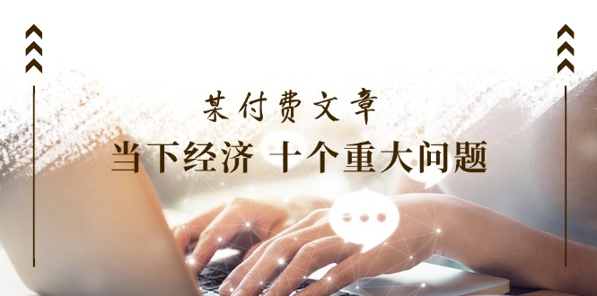 公众号付费文章《当下经济 十个重大问题》覆盖了大家关心的全部经济类话题-前沿谈项目