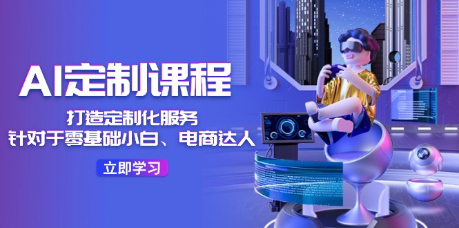 （11730期）AI-定制课程，打造 定制化服务（针对于零基础小白、电商达人）36节课-前沿谈项目