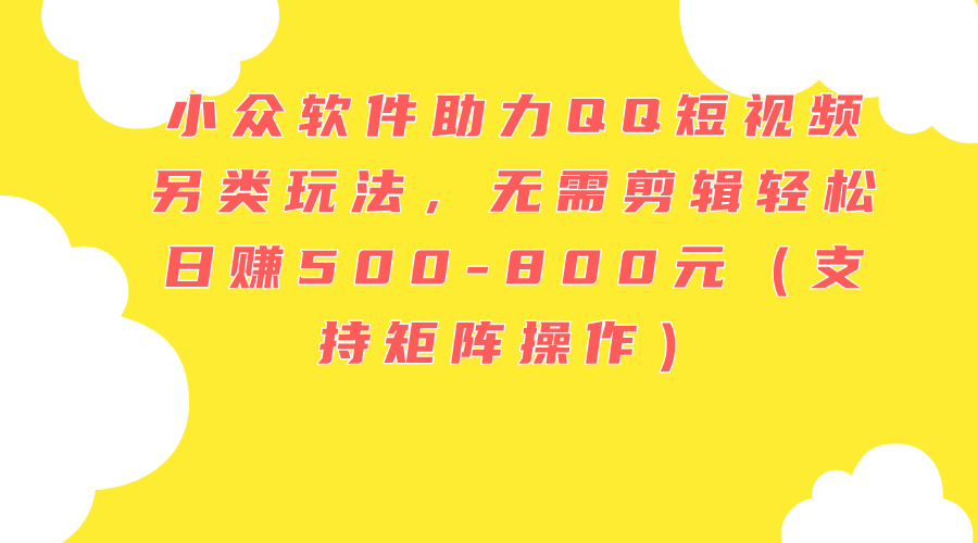 （11736期）小众软件助力QQ短视频另类玩法，无需剪辑轻松日赚500-800元（支持矩阵…-前沿谈项目