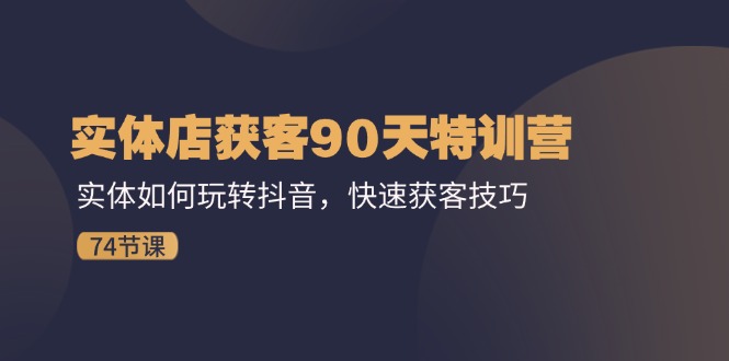 实体店获客90天特训营：实体如何玩转抖音，快速获客技巧（74节）-前沿谈项目