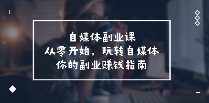 自媒体副业课，从0开始，玩转自媒体—你的副业赚钱指南（58节课）-前沿谈项目