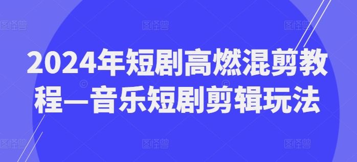 2024年短剧高燃混剪教程—音乐短剧剪辑玩法-前沿谈项目