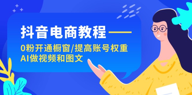 （11761期）抖音电商教程：0粉开通橱窗/提高账号权重/AI做视频和图文-前沿谈项目