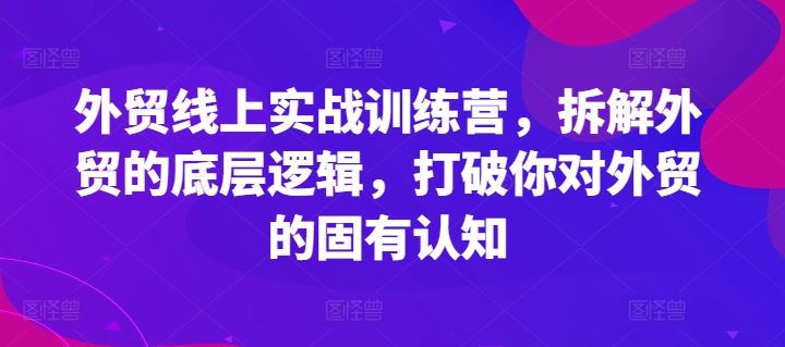 外贸线上实战训练营，拆解外贸的底层逻辑，打破你对外贸的固有认知-前沿谈项目