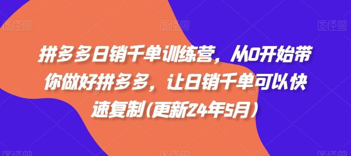 拼多多日销千单训练营，从0开始带你做好拼多多，让日销千单可以快速复制(更新24年7月)-前沿谈项目