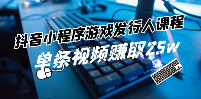 抖音小程序游戏发行人课程：带你玩转游戏任务变现，单条视频赚取25w-前沿谈项目