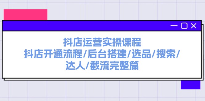 （11783期）抖店运营实操课程：抖店开通流程/后台搭建/选品/搜索/达人/截流完整篇-前沿谈项目