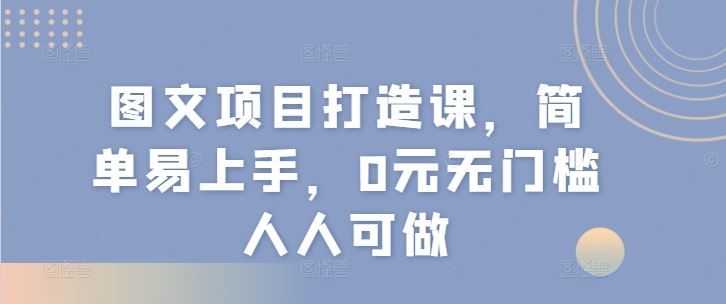 图文项目打造课，简单易上手，0元无门槛人人可做-前沿谈项目