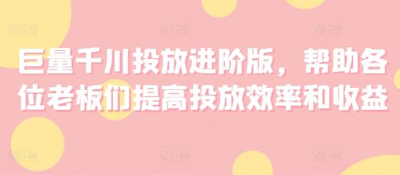 巨量千川投放进阶版，帮助各位老板们提高投放效率和收益-前沿谈项目