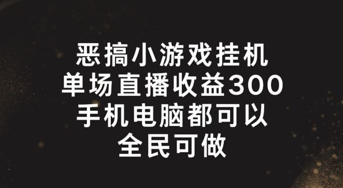 恶搞小游戏挂机，单场直播300+，全民可操作【揭秘】-前沿谈项目