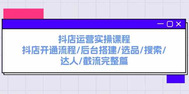 抖店运营实操课程：抖店开通流程/后台搭建/选品/搜索/达人/截流完整篇-前沿谈项目