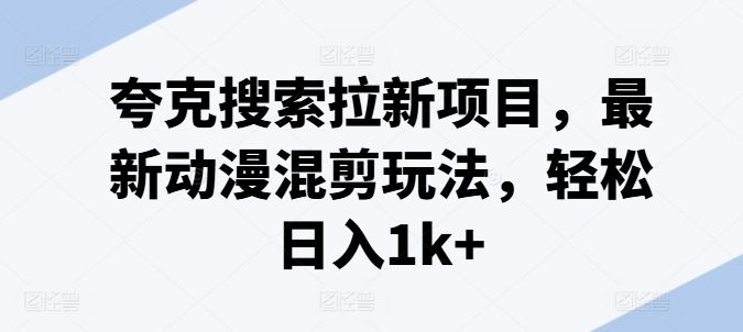 夸克搜索拉新项目，最新动漫混剪玩法，轻松日入1k+-前沿谈项目