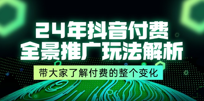 （11801期）24年抖音付费 全景推广玩法解析，带大家了解付费的整个变化 (9节课)-前沿谈项目