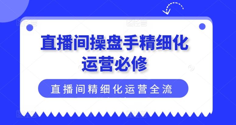 直播间操盘手精细化运营必修，直播间精细化运营全流程解读-前沿谈项目