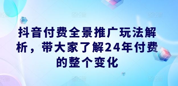 抖音付费全景推广玩法解析，带大家了解24年付费的整个变化-前沿谈项目