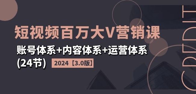 2024短视频百万大V营销课【3.0版】账号体系+内容体系+运营体系(24节)-前沿谈项目