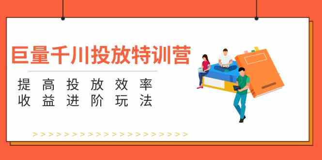 巨量千川投放特训营：提高投放效率和收益进阶玩法（5节）-前沿谈项目