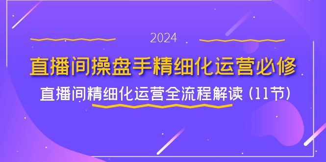 直播间操盘手精细化运营必修，直播间精细化运营全流程解读 (11节)-前沿谈项目