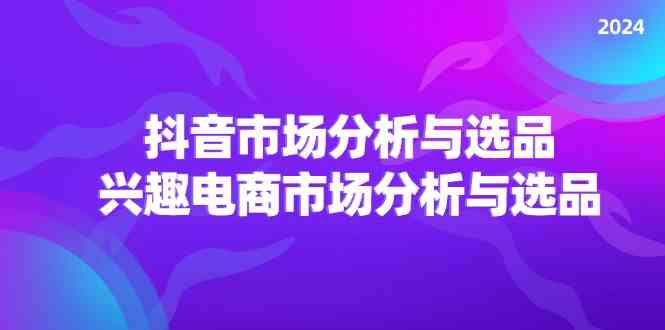 2024抖音/市场分析与选品，兴趣电商市场分析与选品-前沿谈项目