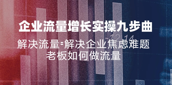 （11822期）企业流量增长实战九步曲，解决流量=解决企业焦虑难题，老板如何做流量-前沿谈项目